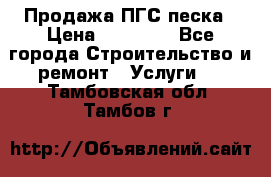 Продажа ПГС песка › Цена ­ 10 000 - Все города Строительство и ремонт » Услуги   . Тамбовская обл.,Тамбов г.